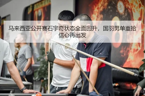 马来西亚公开赛石宇奇状态全面回升，国羽男单重拾信心再出发